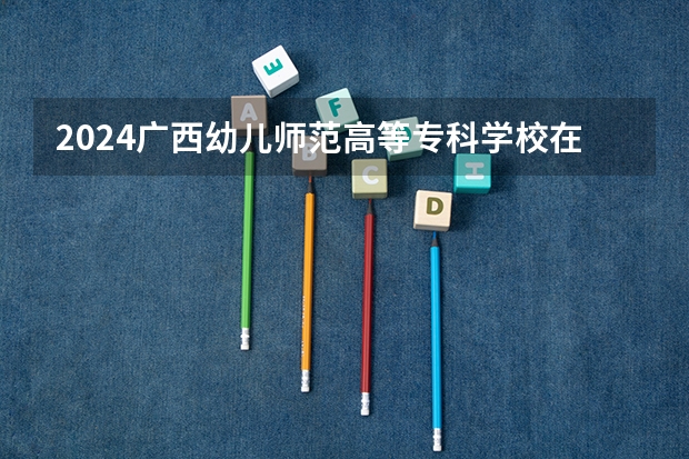 2024广西幼儿师范高等专科学校在贵州招生计划 招多少人