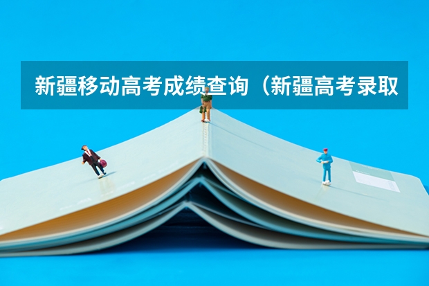 新疆移动高考成绩查询（新疆高考录取结果查询时间）