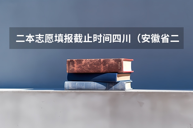 二本志愿填报截止时间四川（安徽省二本征集志愿填报时间）