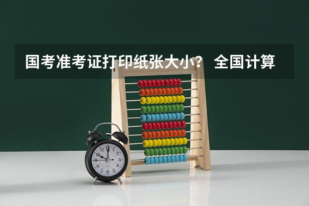 国考准考证打印纸张大小？ 全国计算机等级考试考点
