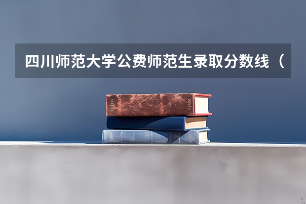 四川师范大学公费师范生录取分数线（华中师范大学公费师范生录取分数线）