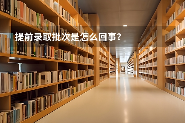 提前录取批次是怎么回事？