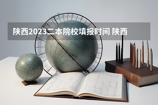 陕西2023二本院校填报时间 陕西二本报名时间2023