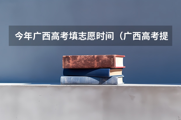 今年广西高考填志愿时间（广西高考提前批录取时间）