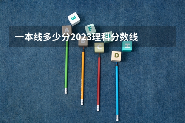 一本线多少分2023理科分数线