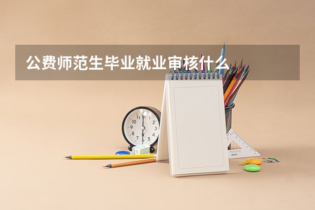 公费师范生毕业就业审核什么