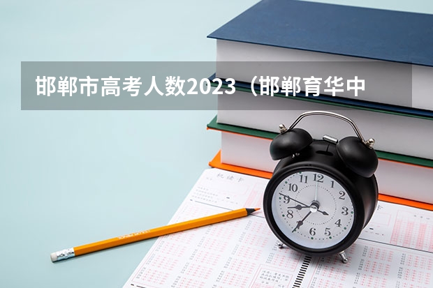 邯郸市高考人数2023（邯郸育华中学是不是高考考点）