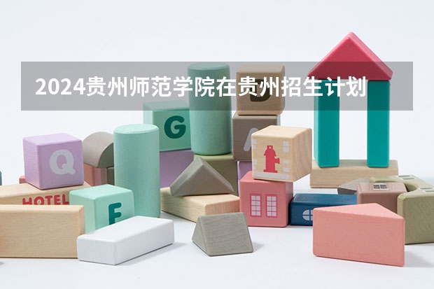 2024贵州师范学院在贵州招生计划 招多少人