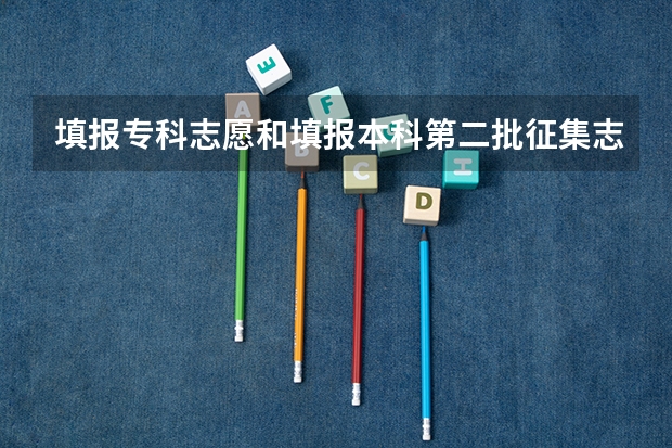 填报专科志愿和填报本科第二批征集志愿有冲突吗、