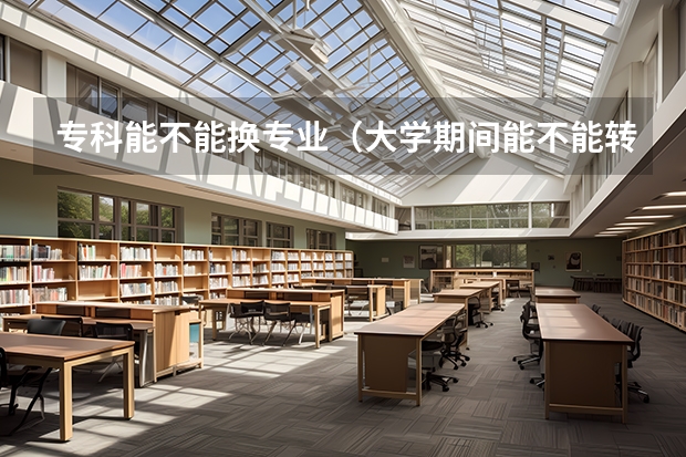 专科能不能换专业（大学期间能不能转专业？）