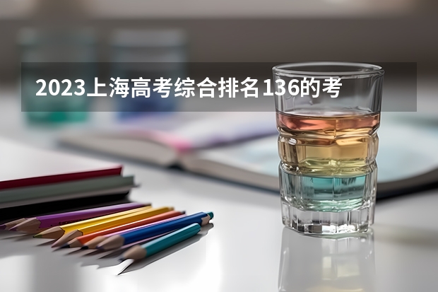 2023上海高考综合排名136的考生报什么大学好 学校往年录取分数线