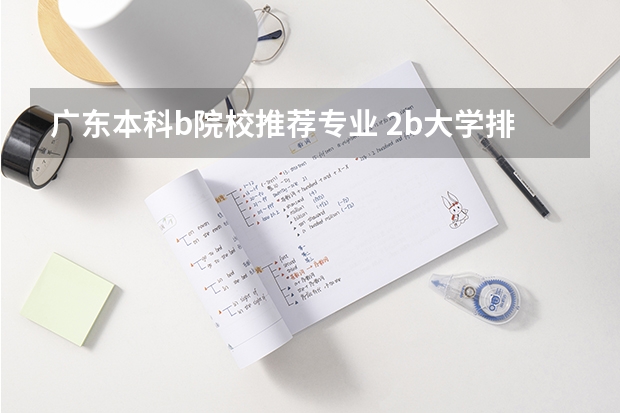 广东本科b院校推荐专业 2b大学排名(2a类大学排名)