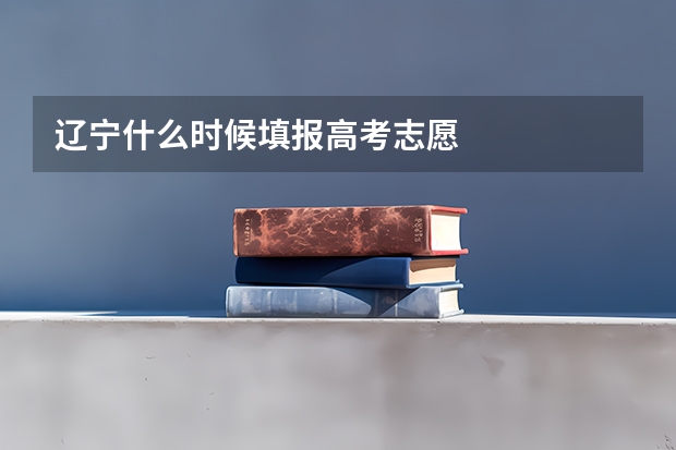 辽宁什么时候填报高考志愿