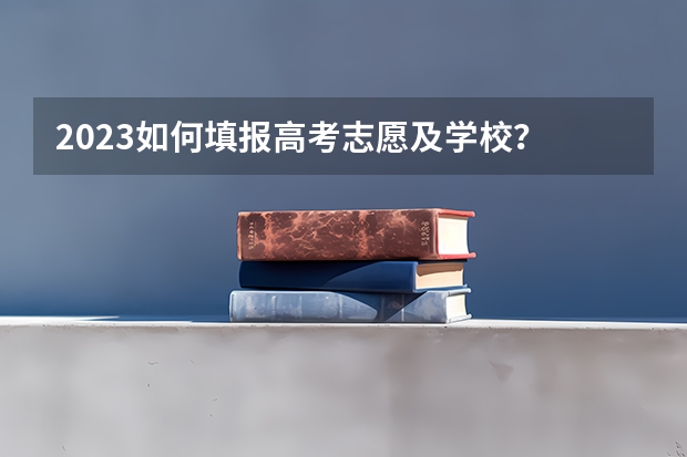 2023如何填报高考志愿及学校？