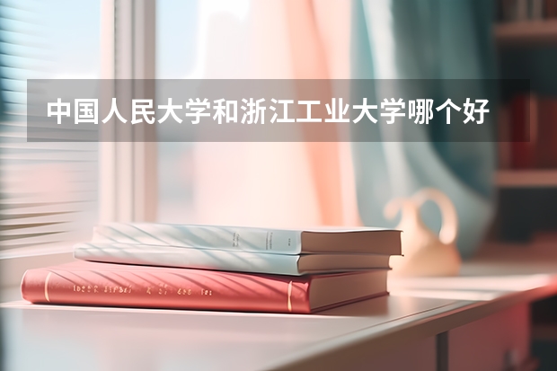 中国人民大学和浙江工业大学哪个好 学校历年录取分数线对比