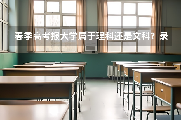 春季高考报大学属于理科还是文科？录取分看考试总分吗？