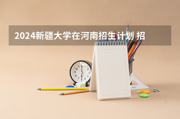 2024新疆大学在河南招生计划 招多少人