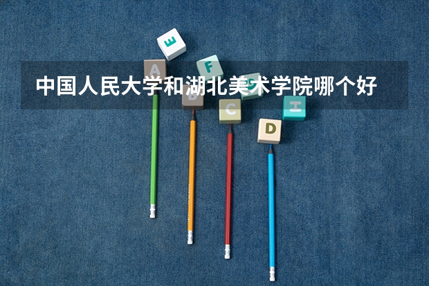 中国人民大学和湖北美术学院哪个好 学校历年录取分数线对比