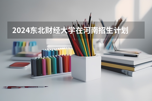 2024东北财经大学在河南招生计划 招多少人