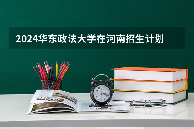 2024华东政法大学在河南招生计划 招多少人