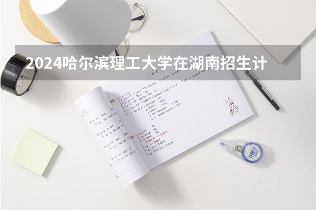 2024哈尔滨理工大学在湖南招生计划 招多少人