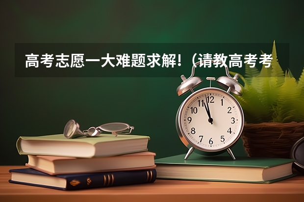 高考志愿一大难题求解!（请教高考考试技巧）