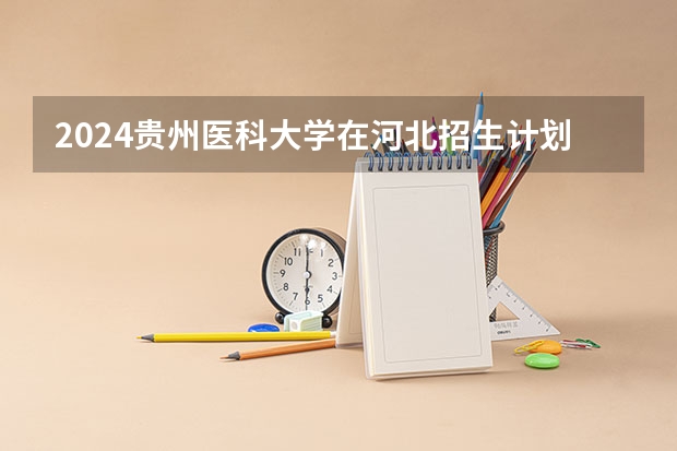 2024贵州医科大学在河北招生计划 招多少人