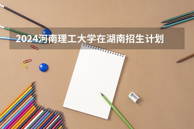 2024河南理工大学在湖南招生计划 招多少人