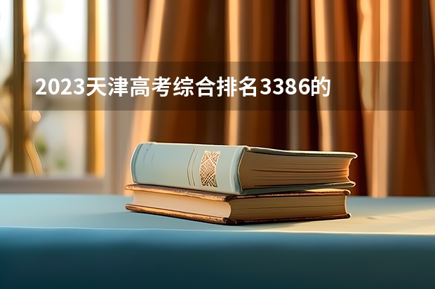 2023天津高考综合排名3386的考生报什么大学好 学校往年录取分数线