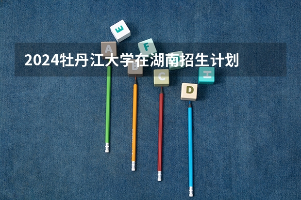 2024牡丹江大学在湖南招生计划 招多少人