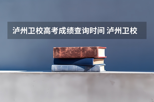 泸州卫校高考成绩查询时间 泸州卫校有几个校区