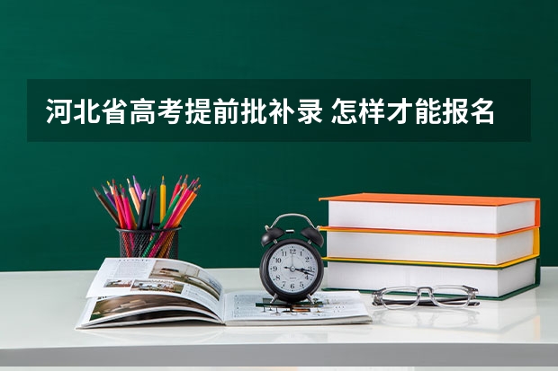 河北省高考提前批补录 怎样才能报名参加提前批的志愿补录？