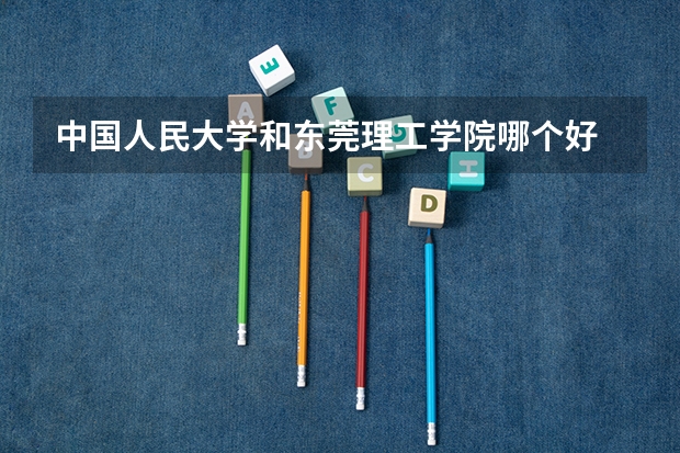 中国人民大学和东莞理工学院哪个好 学校历年录取分数线对比