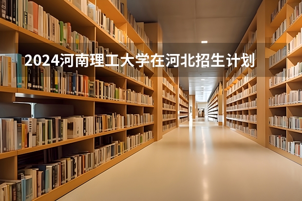 2024河南理工大学在河北招生计划 招多少人