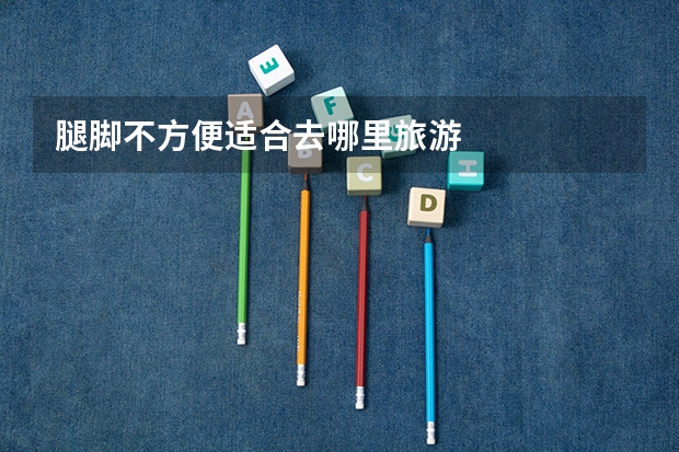 腿脚不方便适合去哪里旅游