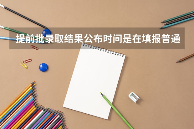 提前批录取结果公布时间是在填报普通批志愿之前吗