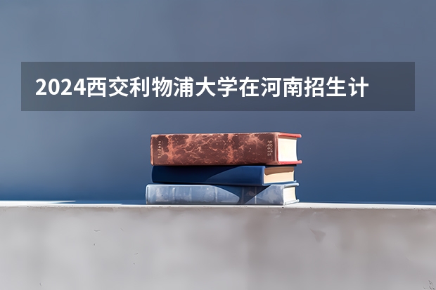 2024西交利物浦大学在河南招生计划 招多少人