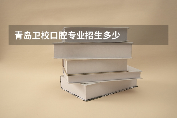 青岛卫校口腔专业招生多少