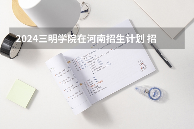 2024三明学院在河南招生计划 招多少人