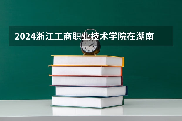 2024浙江工商职业技术学院在湖南招生计划 招多少人
