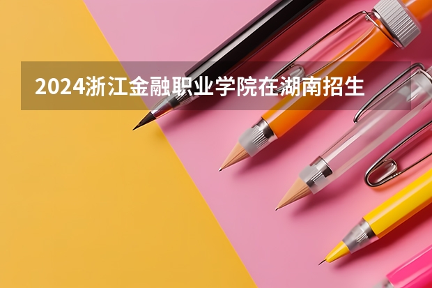 2024浙江金融职业学院在湖南招生计划 招多少人