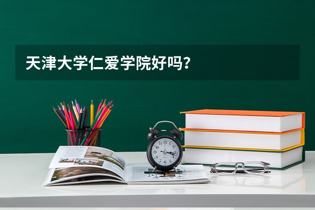天津大学仁爱学院好吗？
