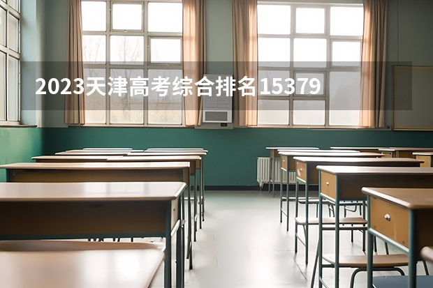 2023天津高考综合排名15379的考生报什么大学好 学校往年录取分数线