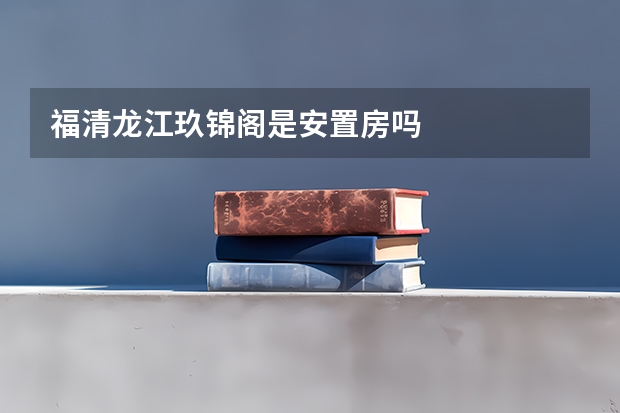 福清龙江玖锦阁是安置房吗