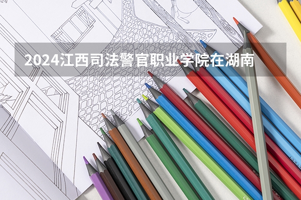 2024江西司法警官职业学院在湖南招生计划 招多少人