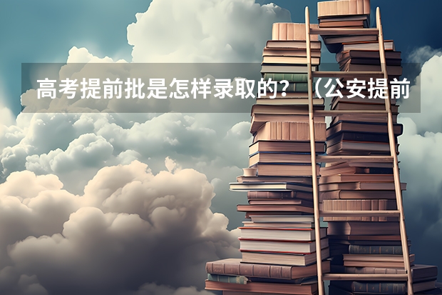 高考提前批是怎样录取的？（公安提前批录取流程）