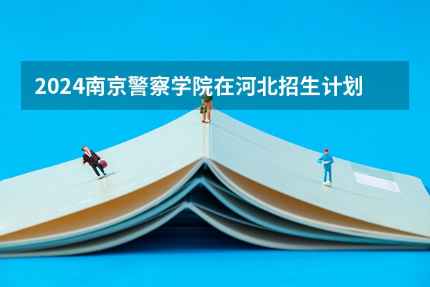 2024南京警察学院在河北招生计划 招多少人