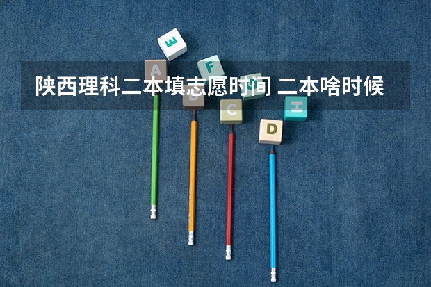 陕西理科二本填志愿时间 二本啥时候填志愿陕西
