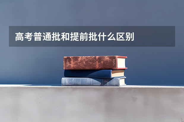 高考普通批和提前批什么区别