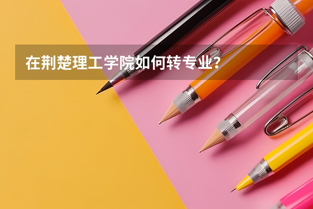 在荆楚理工学院如何转专业？